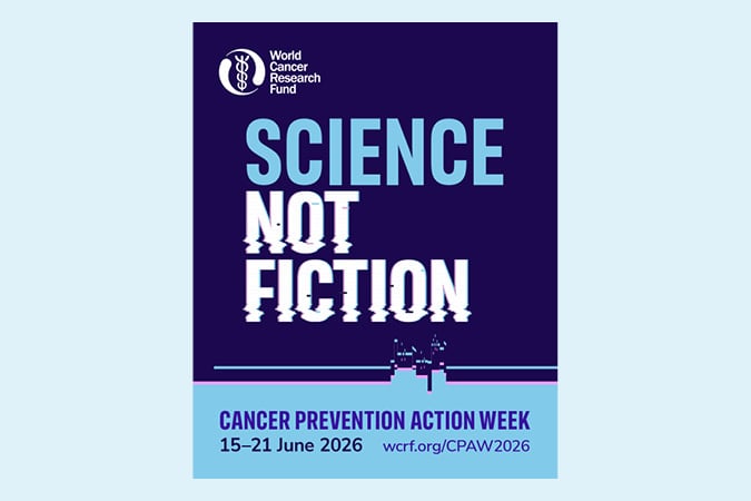 A poster with the text World Cancer Research Fund. Science Not Fiction. Cancer Prevention Action Week. 15–21 June 2026. wcrf.org/CPAW2026 on a blue and purple background.